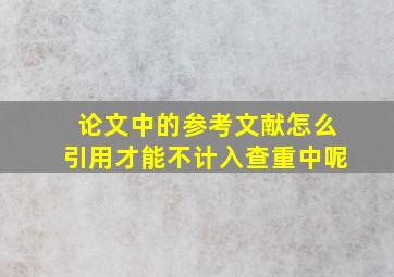 论文中的参考文献怎么引用才能不计入查重中呢