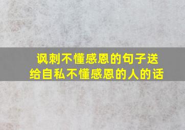 讽刺不懂感恩的句子送给自私不懂感恩的人的话