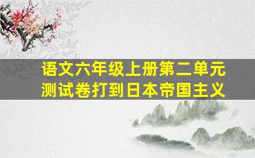 语文六年级上册第二单元测试卷打到日本帝国主义