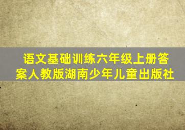 语文基础训练六年级上册答案人教版湖南少年儿童出版社