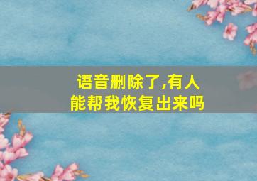 语音删除了,有人能帮我恢复出来吗