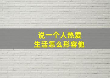 说一个人热爱生活怎么形容他