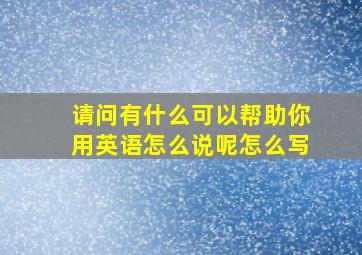 请问有什么可以帮助你用英语怎么说呢怎么写