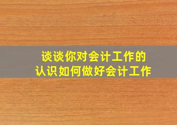 谈谈你对会计工作的认识如何做好会计工作