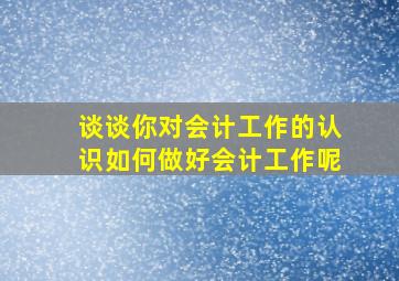 谈谈你对会计工作的认识如何做好会计工作呢