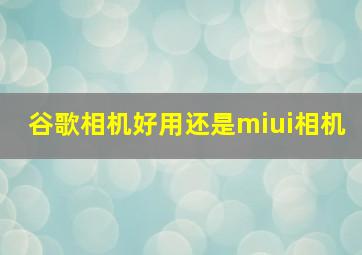 谷歌相机好用还是miui相机