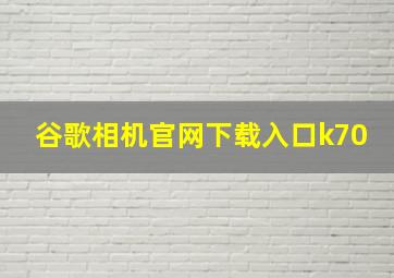 谷歌相机官网下载入口k70