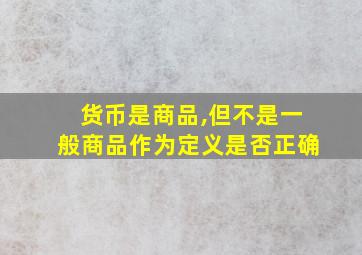 货币是商品,但不是一般商品作为定义是否正确