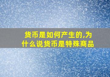 货币是如何产生的,为什么说货币是特殊商品