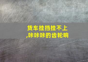 货车挂挡挂不上,咔咔咔的齿轮响