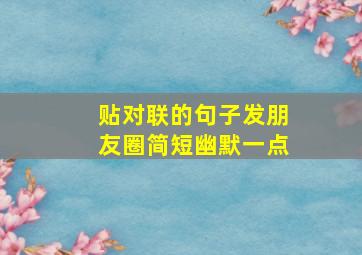 贴对联的句子发朋友圈简短幽默一点