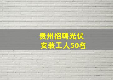 贵州招聘光伏安装工人50名