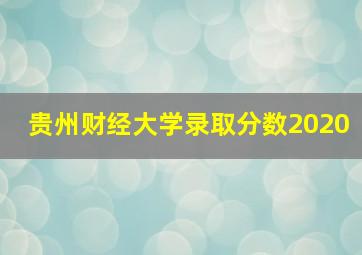 贵州财经大学录取分数2020