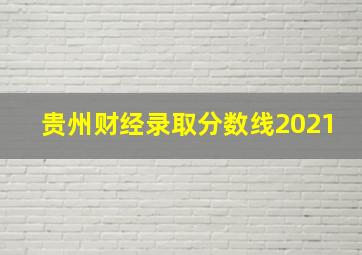 贵州财经录取分数线2021