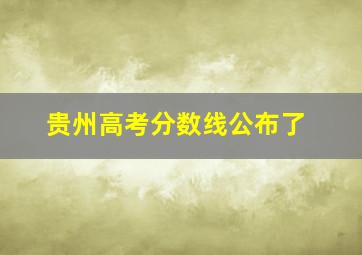 贵州高考分数线公布了