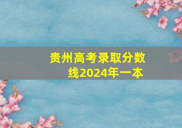 贵州高考录取分数线2024年一本