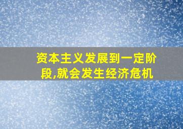 资本主义发展到一定阶段,就会发生经济危机