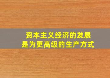 资本主义经济的发展是为更高级的生产方式