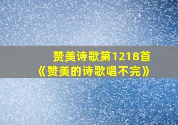 赞美诗歌第1218首《赞美的诗歌唱不完》