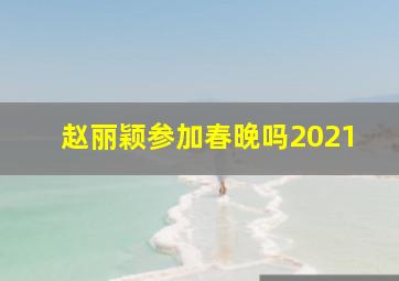 赵丽颖参加春晚吗2021