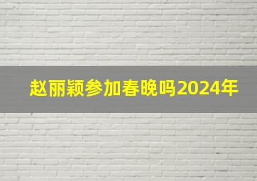 赵丽颖参加春晚吗2024年