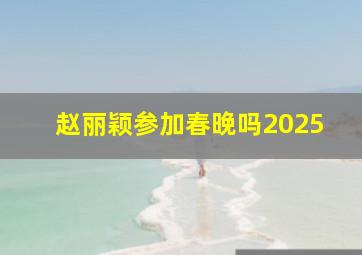 赵丽颖参加春晚吗2025