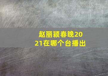 赵丽颖春晚2021在哪个台播出