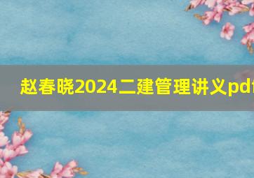 赵春晓2024二建管理讲义pdf