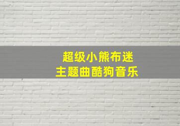 超级小熊布迷主题曲酷狗音乐