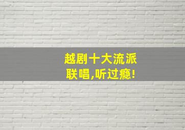 越剧十大流派联唱,听过瘾!