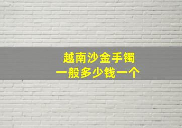 越南沙金手镯一般多少钱一个