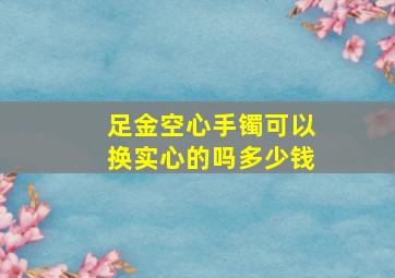 足金空心手镯可以换实心的吗多少钱