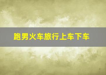 跑男火车旅行上车下车