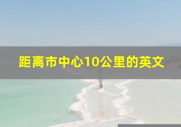 距离市中心10公里的英文