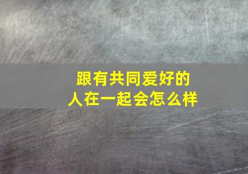 跟有共同爱好的人在一起会怎么样