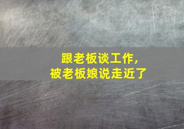 跟老板谈工作,被老板娘说走近了