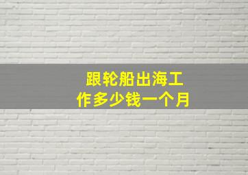 跟轮船出海工作多少钱一个月