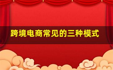 跨境电商常见的三种模式