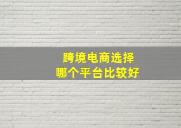 跨境电商选择哪个平台比较好