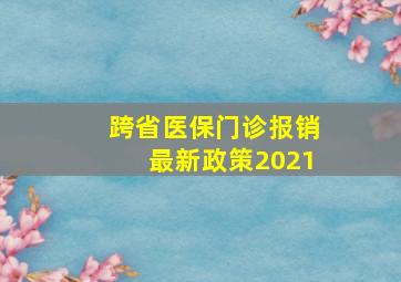 跨省医保门诊报销最新政策2021