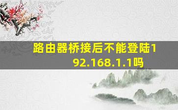 路由器桥接后不能登陆192.168.1.1吗