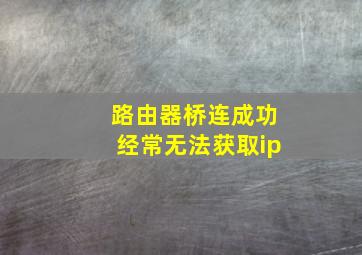 路由器桥连成功经常无法获取ip