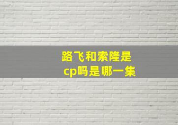 路飞和索隆是cp吗是哪一集