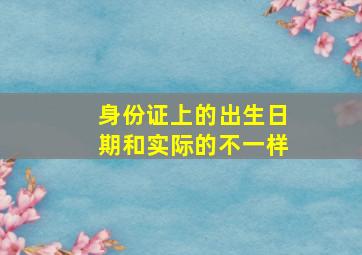 身份证上的出生日期和实际的不一样