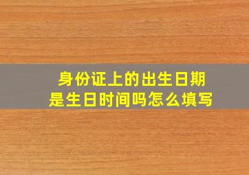 身份证上的出生日期是生日时间吗怎么填写