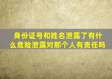 身份证号和姓名泄露了有什么危险泄露对那个人有责任吗