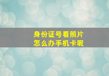 身份证号看照片怎么办手机卡呢