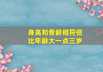 身高和骨龄相符但比年龄大一点三岁