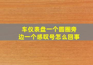 车仪表盘一个圆圈旁边一个感叹号怎么回事