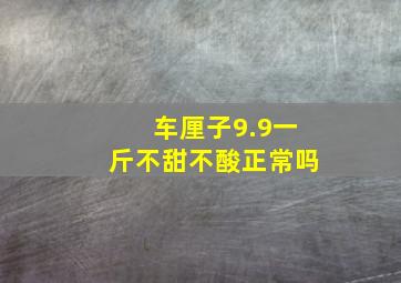 车厘子9.9一斤不甜不酸正常吗